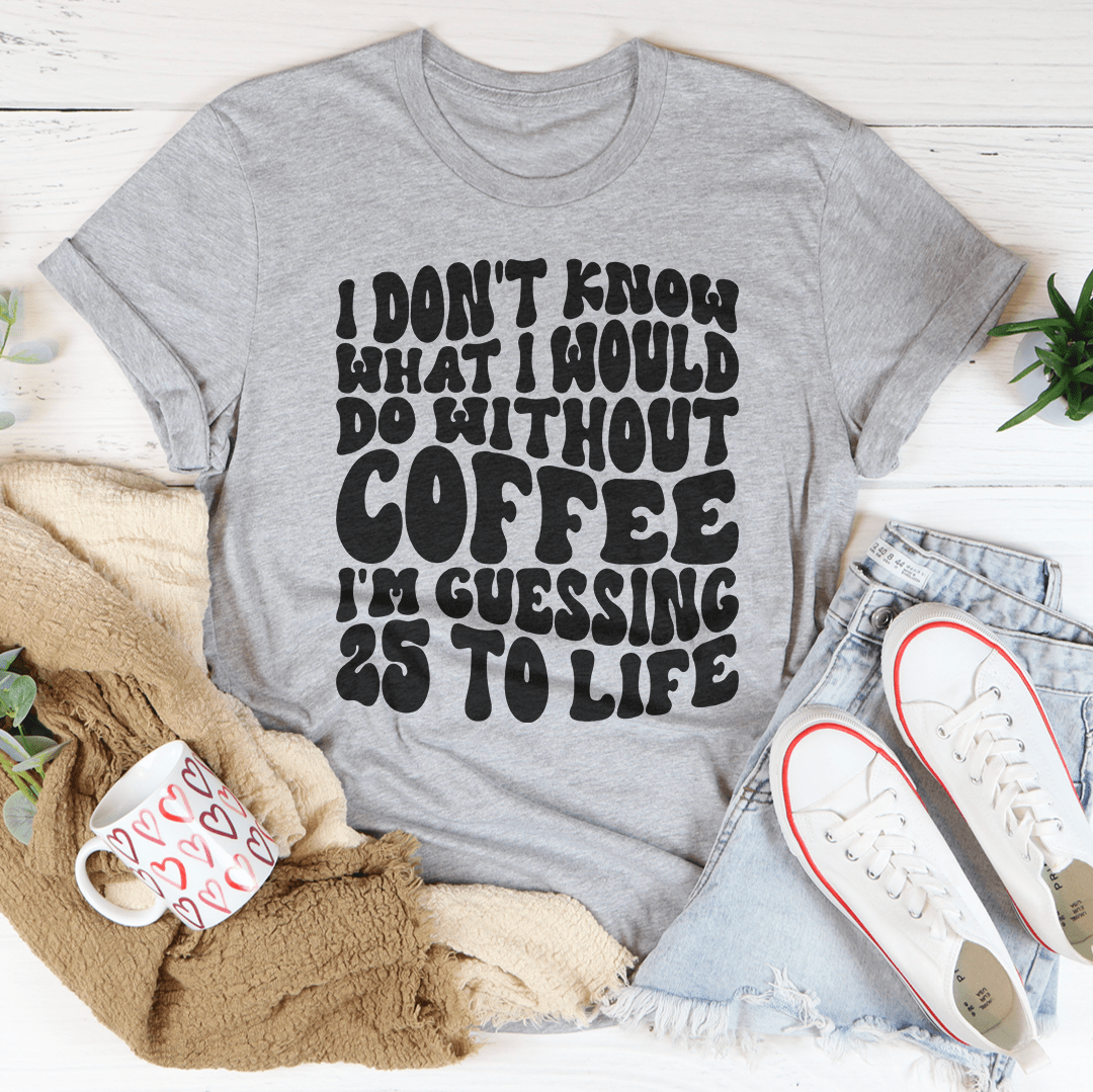 I Don't Know What I Would Do Without Coffee Tee